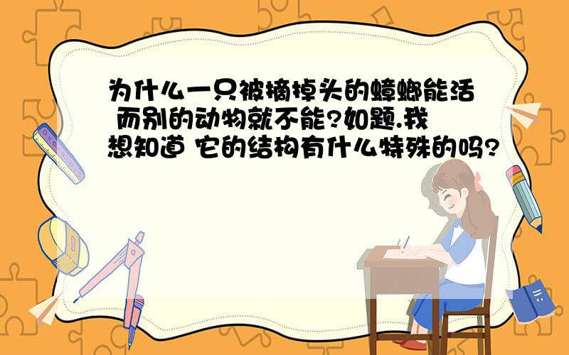 为什么一只被摘掉头的蟑螂能活 而别的动物就不能?如题.我想知道 它的结构有什么特殊的吗?