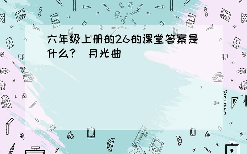 六年级上册的26的课堂答案是什么?（月光曲）