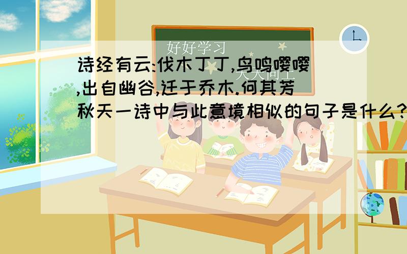 诗经有云:伐木丁丁,鸟鸣嘤嘤,出自幽谷,迁于乔木.何其芳秋天一诗中与此意境相似的句子是什么?