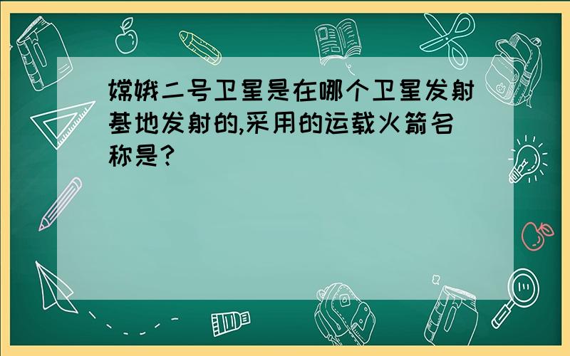 嫦娥二号卫星是在哪个卫星发射基地发射的,采用的运载火箭名称是?