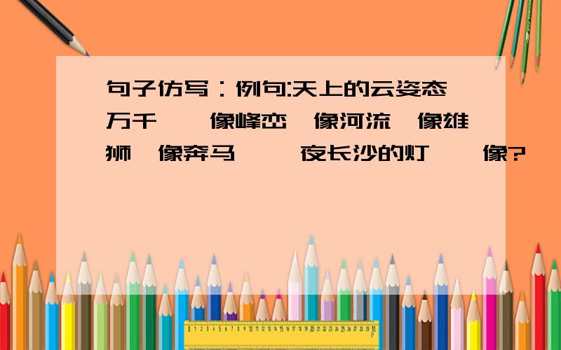 句子仿写：例句:天上的云姿态万千……像峰峦,像河流,像雄狮,像奔马…… 夜长沙的灯……像?……像?…