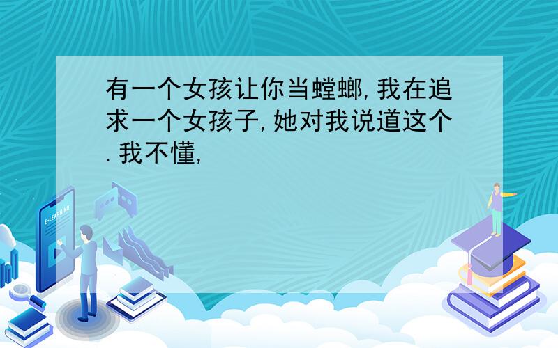 有一个女孩让你当螳螂,我在追求一个女孩子,她对我说道这个.我不懂,