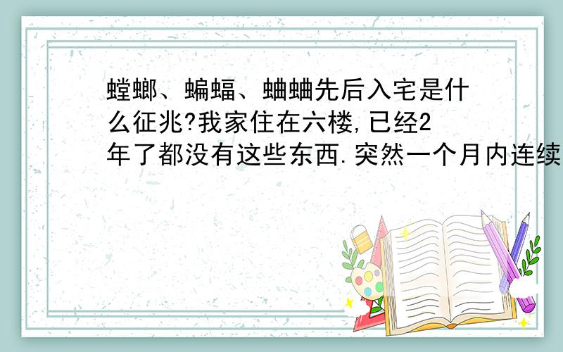 螳螂、蝙蝠、蛐蛐先后入宅是什么征兆?我家住在六楼,已经2年了都没有这些东西.突然一个月内连续出现.想请教下那位大师,是不是有什么征兆?如果分析准确可以加分！