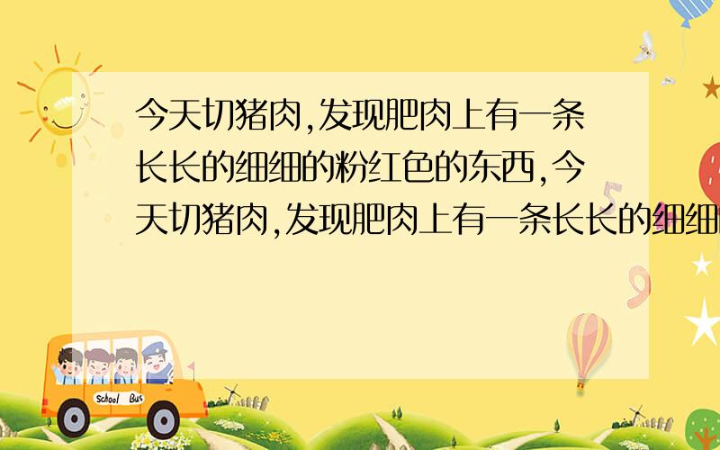 今天切猪肉,发现肥肉上有一条长长的细细的粉红色的东西,今天切猪肉,发现肥肉上有一条长长的细细的粉红色的东西,好像是一条长虫子的样子,有3、4厘米长,虫子会在这里吗?这肉还能吃吗?还