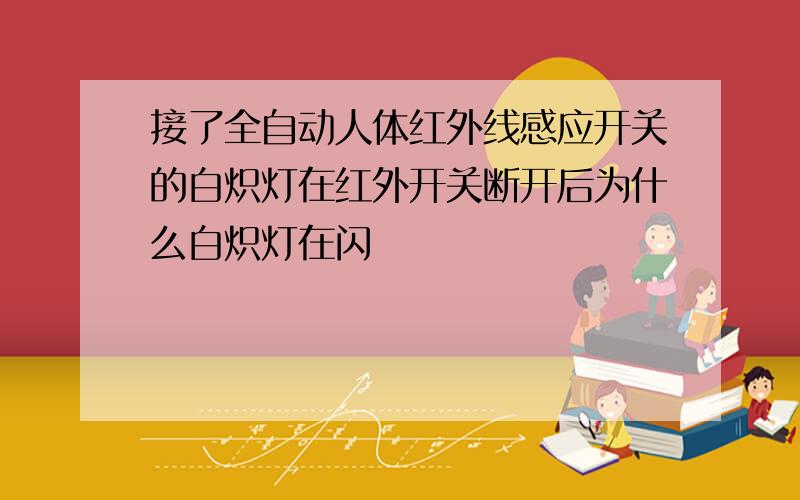 接了全自动人体红外线感应开关的白炽灯在红外开关断开后为什么白炽灯在闪