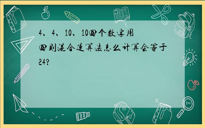 4、4、10、10四个数字用四则混合运算法怎么计算会等于24?