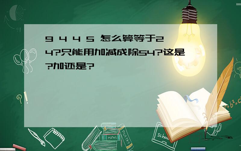 9 4 4 5 怎么算等于24?只能用加减成除54?这是?加还是?