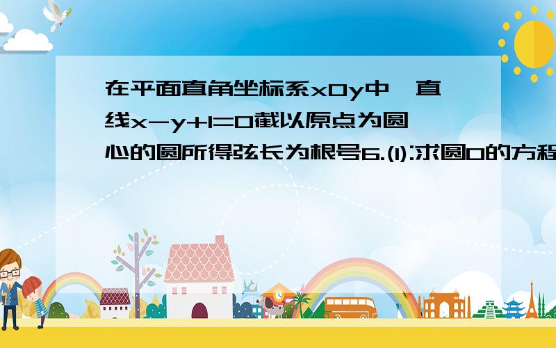 在平面直角坐标系xOy中,直线x-y+1=0截以原点为圆心的圆所得弦长为根号6.(1):求圆O的方程 (2):若直...在平面直角坐标系xOy中,直线x-y+1=0截以原点为圆心的圆所得弦长为根号6.(1):求圆O的方程(2):若