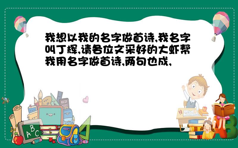 我想以我的名字做首诗,我名字叫丁辉,请各位文采好的大虾帮我用名字做首诗,两句也成,