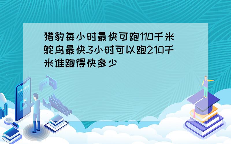 猎豹每小时最快可跑110千米鸵鸟最快3小时可以跑210千米谁跑得快多少