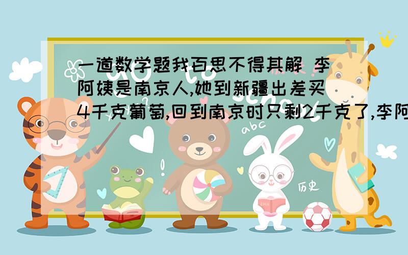 一道数学题我百思不得其解 李阿姨是南京人,她到新疆出差买4千克葡萄,回到南京时只剩2千克了,李阿姨百思李阿姨是南京人，她到新疆出差买4千克葡萄，回到南京时只剩2千克了，李阿姨百