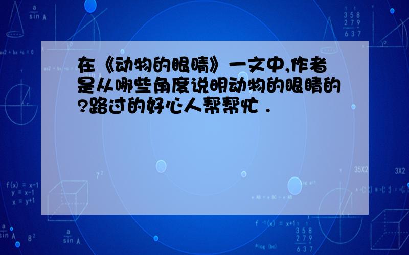 在《动物的眼睛》一文中,作者是从哪些角度说明动物的眼睛的?路过的好心人帮帮忙 .