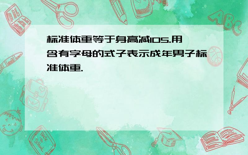 标准体重等于身高减105.用含有字母的式子表示成年男子标准体重.