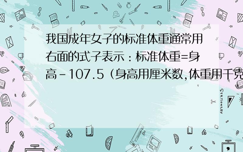 我国成年女子的标准体重通常用右面的式子表示：标准体重=身高-107.5（身高用厘米数,体重用千克数）.请你用含有字母的式子表示出我国成年女子的标准体重,并用它来算出王阿姨的标准体重