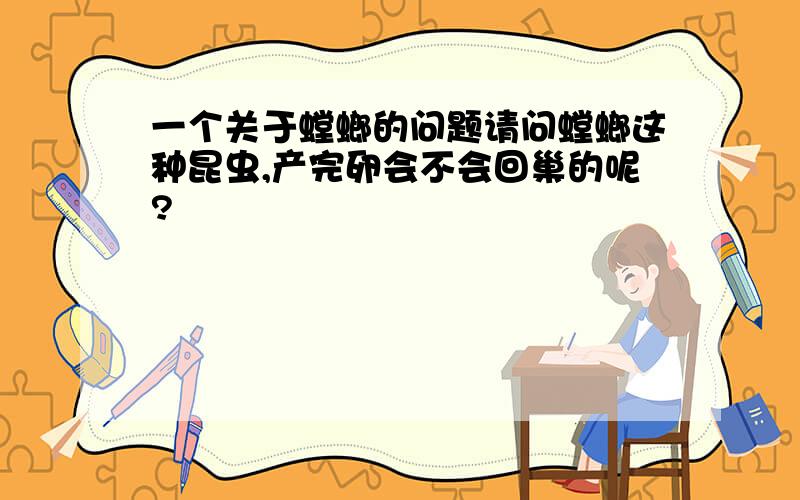 一个关于螳螂的问题请问螳螂这种昆虫,产完卵会不会回巢的呢?