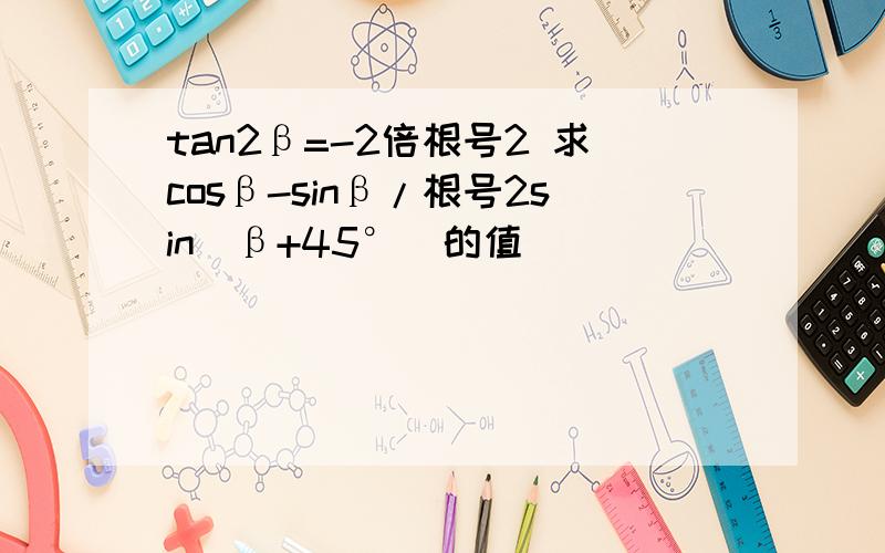 tan2β=-2倍根号2 求cosβ-sinβ/根号2sin(β+45°）的值