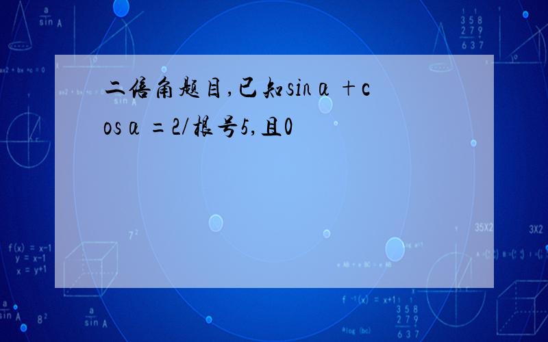 二倍角题目,已知sinα+cosα=2/根号5,且0