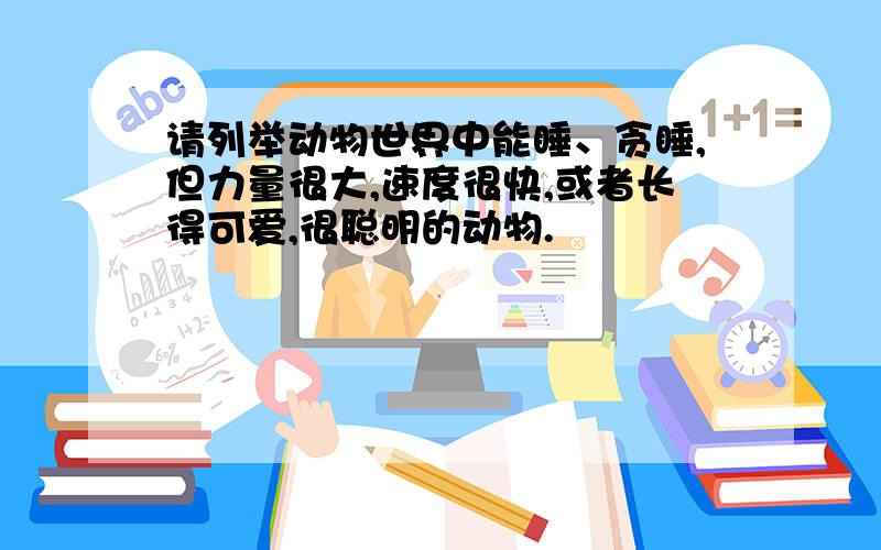 请列举动物世界中能睡、贪睡,但力量很大,速度很快,或者长得可爱,很聪明的动物.