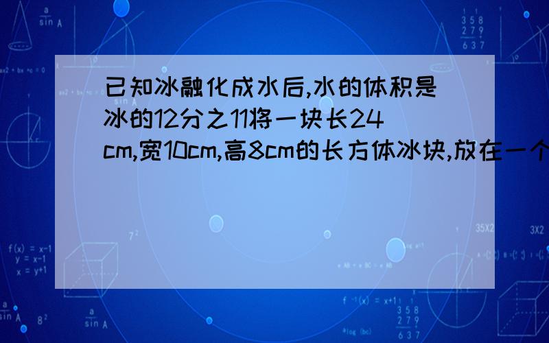 已知冰融化成水后,水的体积是冰的12分之11将一块长24cm,宽10cm,高8cm的长方体冰块,放在一个底面积为600平方cm的长方体容器里,当冰完全融化后,容器里的水深多少cm?