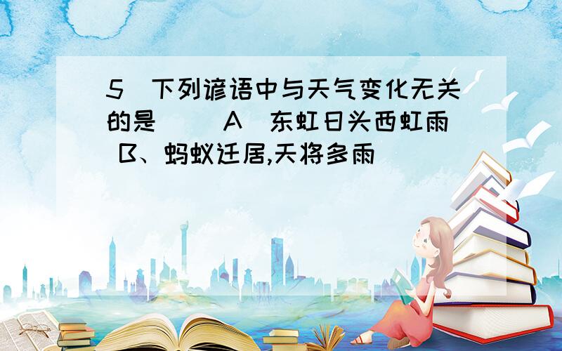 5．下列谚语中与天气变化无关的是（ ）A．东虹日头西虹雨 B、蚂蚁迁居,天将多雨