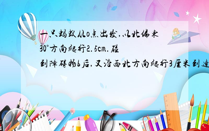 一只蚂蚁从o点出发,以北偏东30°方向爬行2.5cm.碰到障碍物b后,又沿西北方向爬行3厘米到达c处.求角OBC的度数