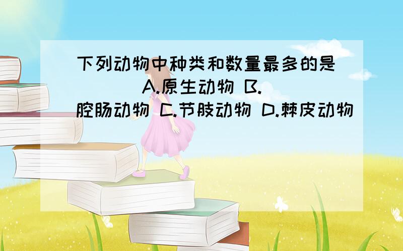 下列动物中种类和数量最多的是 ( ) A.原生动物 B.腔肠动物 C.节肢动物 D.棘皮动物