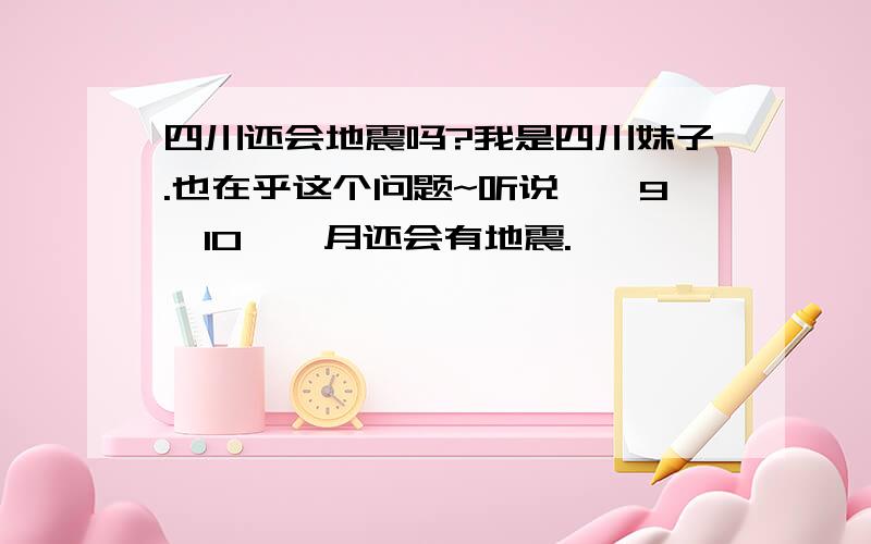 四川还会地震吗?我是四川妹子.也在乎这个问题~听说……9,10……月还会有地震.