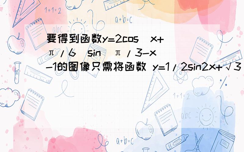 要得到函数y=2cos(x+π/6)sin(π/3-x)-1的图像只需将函数 y=1/2sin2x+√3/2cos2x 求简便方法