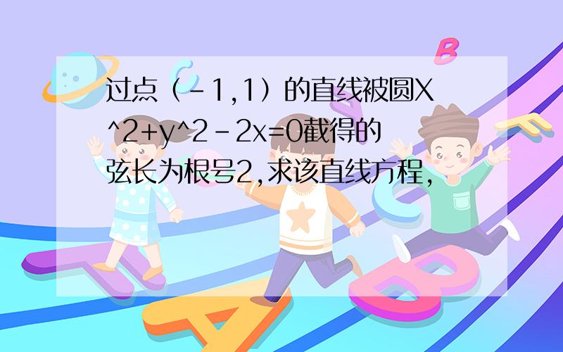 过点（-1,1）的直线被圆X^2+y^2-2x=0截得的弦长为根号2,求该直线方程,