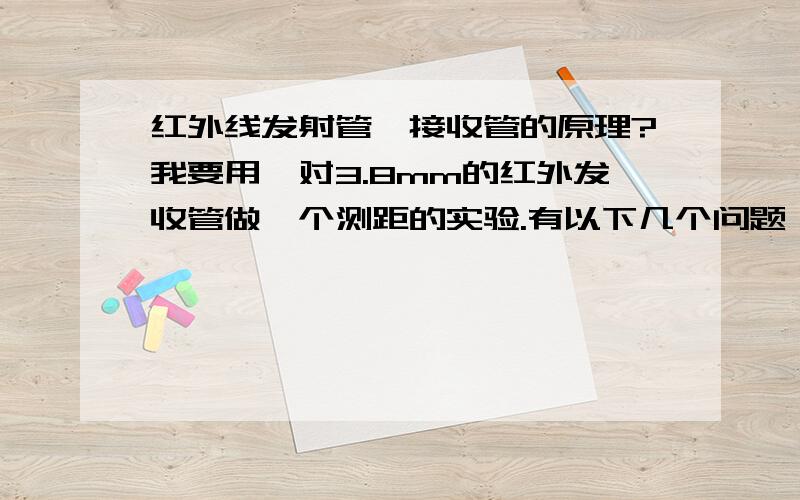 红外线发射管、接收管的原理?我要用一对3.8mm的红外发收管做一个测距的实验.有以下几个问题,1、红外线发射管、接收管的工作原理简述?请搭建一个最简易的电路图,每个元件怎么取值、为