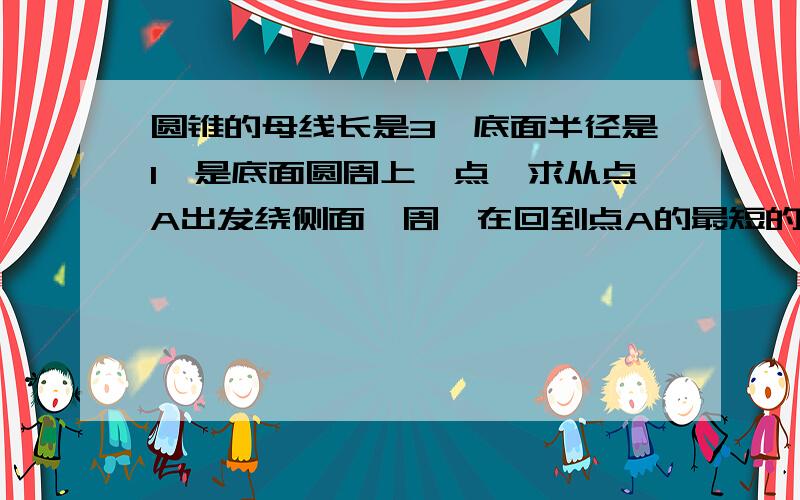 圆锥的母线长是3,底面半径是1,是底面圆周上一点,求从点A出发绕侧面一周,在回到点A的最短的路线长