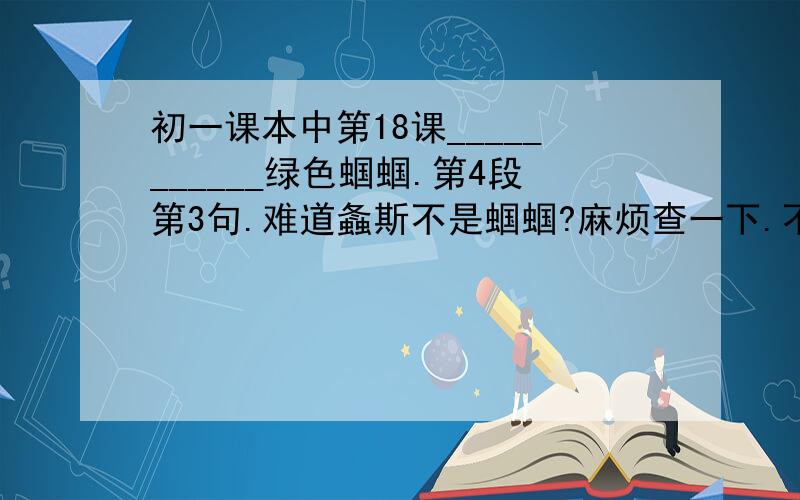 初一课本中第18课___________绿色蝈蝈.第4段第3句.难道螽斯不是蝈蝈?麻烦查一下.不要复制那么多.急,