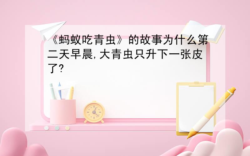 《蚂蚁吃青虫》的故事为什么第二天早晨,大青虫只升下一张皮了?