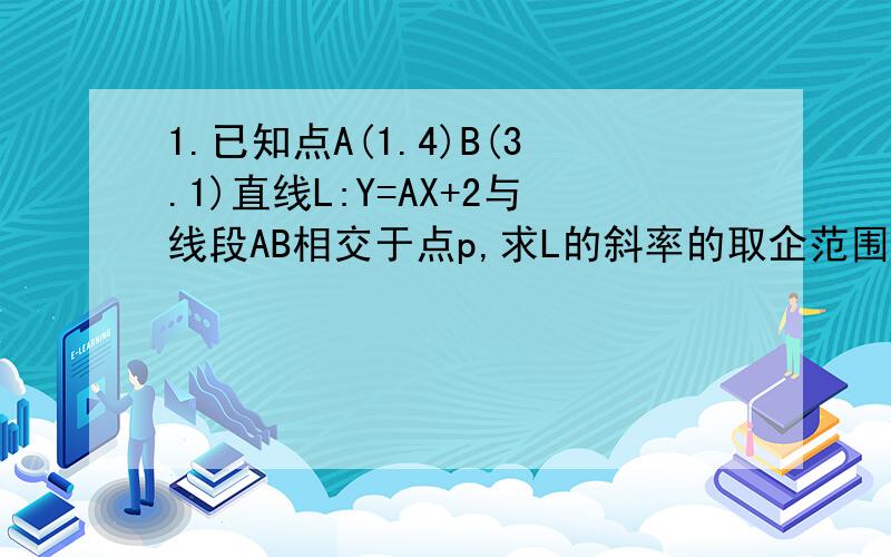 1.已知点A(1.4)B(3.1)直线L:Y=AX+2与线段AB相交于点p,求L的斜率的取企范围2.已知一条直线经过点（2.1）且与圆X^2+Y^2=10相交,截得弦长2根号5,求直线方程3.从圆（x-1）^2+(y-1)^2=1外一点P（2.3）引这个圆