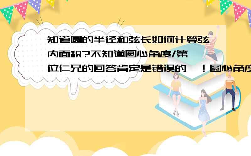 知道圆的半径和弦长如何计算弦内面积?不知道圆心角度/第一位仁兄的回答肯定是错误的嘛！圆心角度是弧长和周长之比而不是弦与周长之比。第二位仁兄的公式原理是什么？我求的是弦面