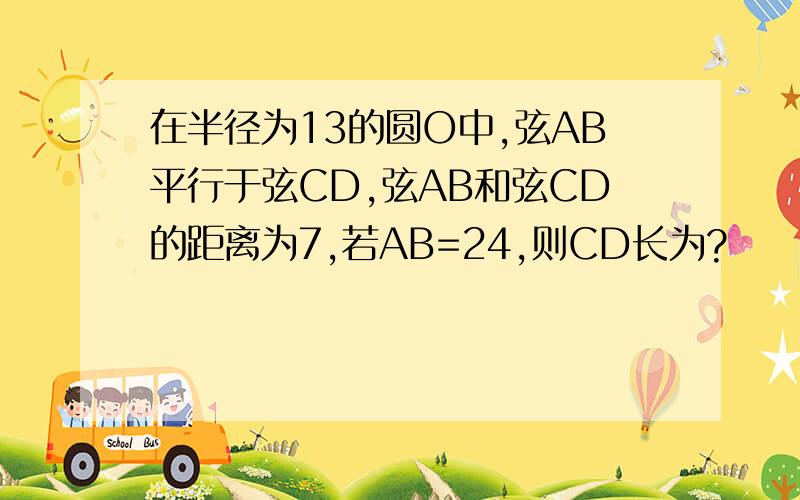 在半径为13的圆O中,弦AB平行于弦CD,弦AB和弦CD的距离为7,若AB=24,则CD长为?