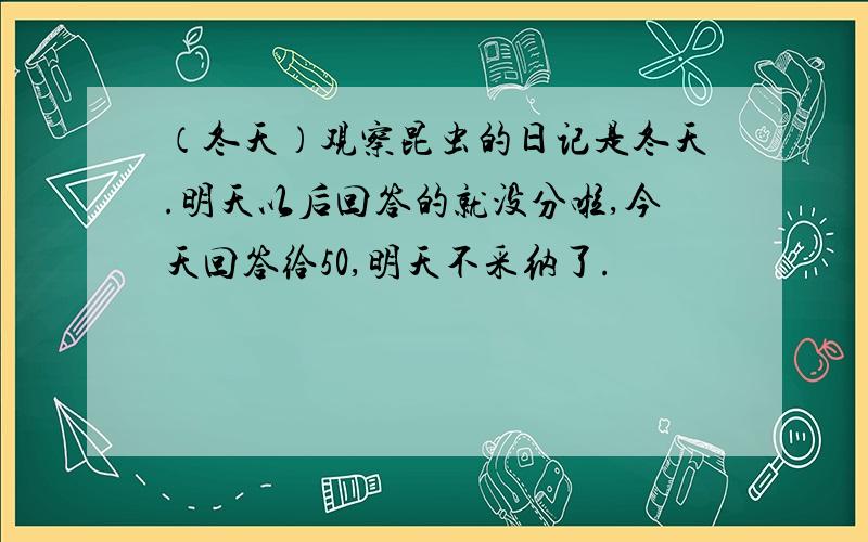 （冬天）观察昆虫的日记是冬天.明天以后回答的就没分啦,今天回答给50,明天不采纳了.