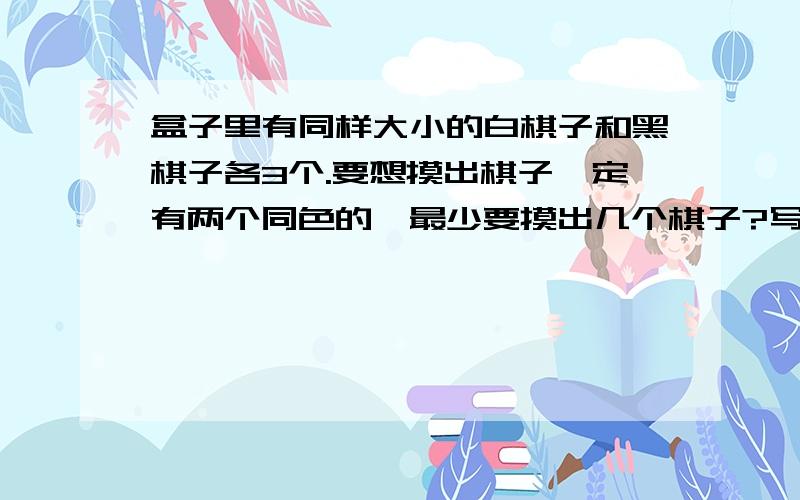 盒子里有同样大小的白棋子和黑棋子各3个.要想摸出棋子一定有两个同色的,最少要摸出几个棋子?写出原因 完整的原因，