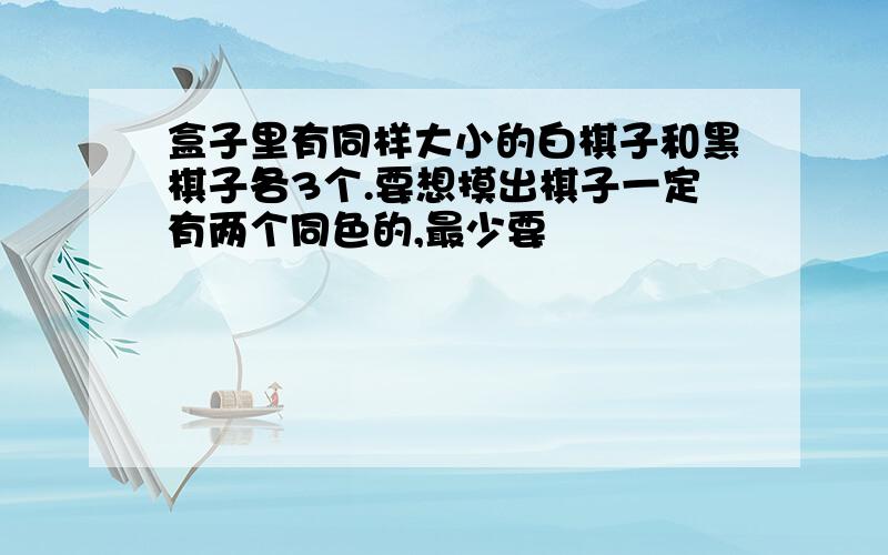 盒子里有同样大小的白棋子和黑棋子各3个.要想摸出棋子一定有两个同色的,最少要