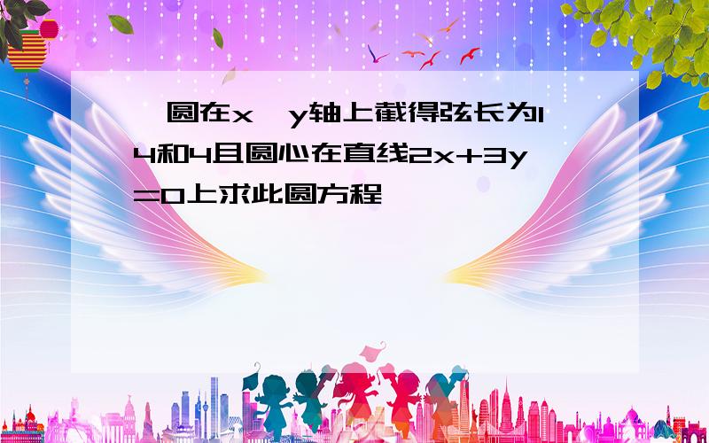 一圆在x,y轴上截得弦长为14和4且圆心在直线2x+3y=0上求此圆方程