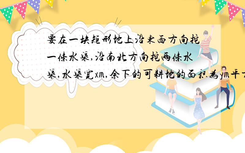 要在一块矩形地上沿东西方向挖一条水渠,沿南北方向挖两条水渠,水渠宽xm,余下的可耕地的面积为ym平方（1）请写出y与x之间的函数解析式（2）根据你写出的函数解析式,求出水渠宽为1m时,余