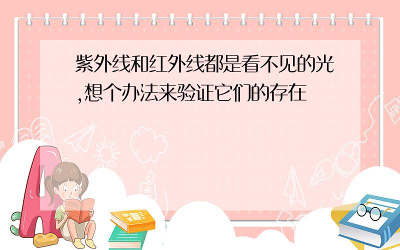 紫外线和红外线都是看不见的光,想个办法来验证它们的存在