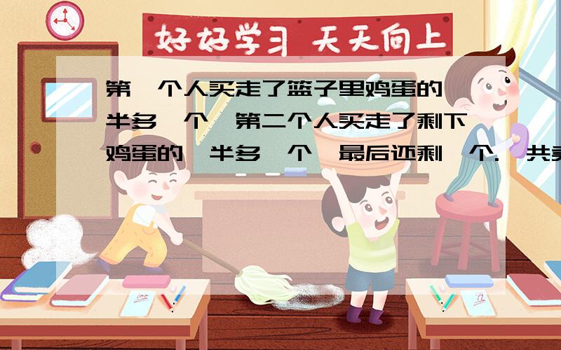 第一个人买走了篮子里鸡蛋的一半多一个,第二个人买走了剩下鸡蛋的一半多一个,最后还剩一个.一共卖了多少鸡蛋?