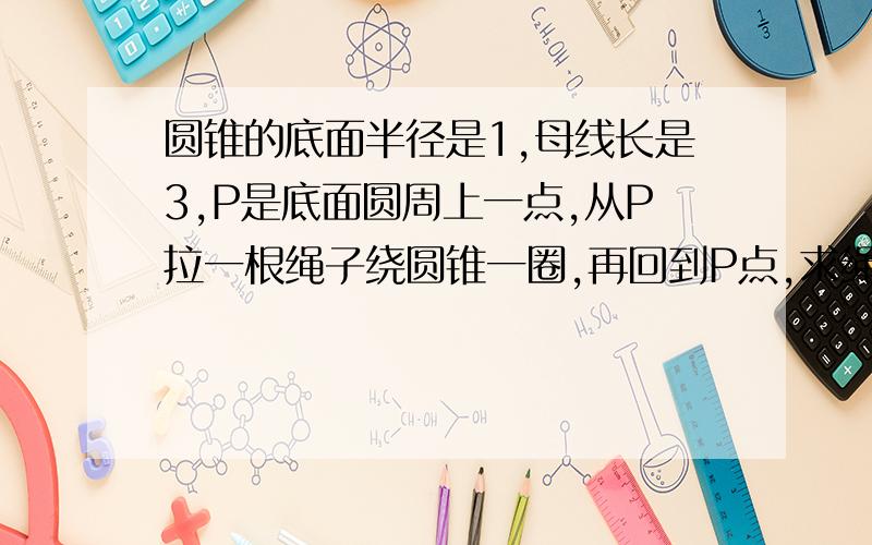 圆锥的底面半径是1,母线长是3,P是底面圆周上一点,从P拉一根绳子绕圆锥一圈,再回到P点,求绳子最短长度