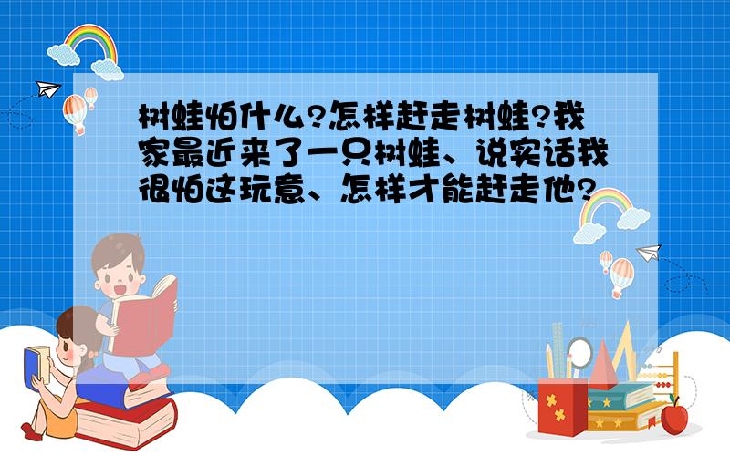 树蛙怕什么?怎样赶走树蛙?我家最近来了一只树蛙、说实话我很怕这玩意、怎样才能赶走他?