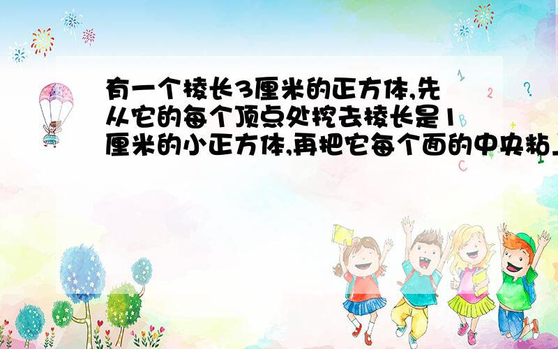 有一个棱长3厘米的正方体,先从它的每个顶点处挖去棱长是1厘米的小正方体,再把它每个面的中央粘上一个棱长是1厘米的小正方体.所得物体的表面积是多少平方厘米?