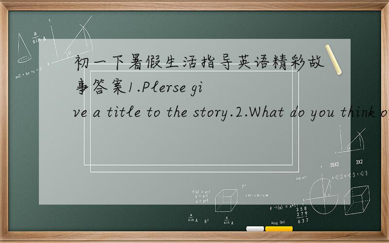 初一下暑假生活指导英语精彩故事答案1.Plerse give a title to the story.2.What do you think of the lamb?阅读思考：1.把下列问题的答案写下来,就是这个故事的简介.① Who is the story about?②When did the story happ