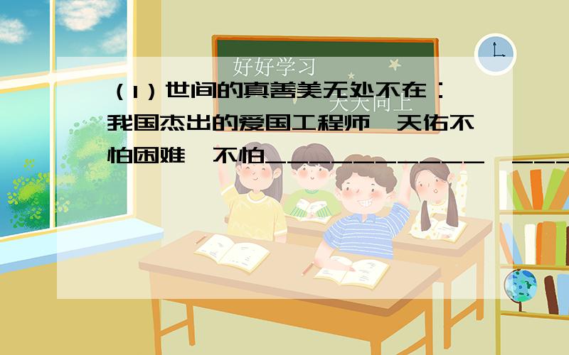 （1）世间的真善美无处不在：我国杰出的爱国工程师詹天佑不怕困难,不怕__________,__________接受了修筑京张铁路的任务；印第安酋长__________又向我们道出了“这片土地是__________的”心声；季