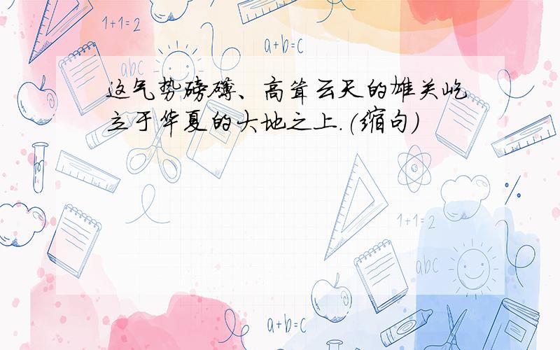 这气势磅礴、高耸云天的雄关屹立于华夏的大地之上.(缩句)