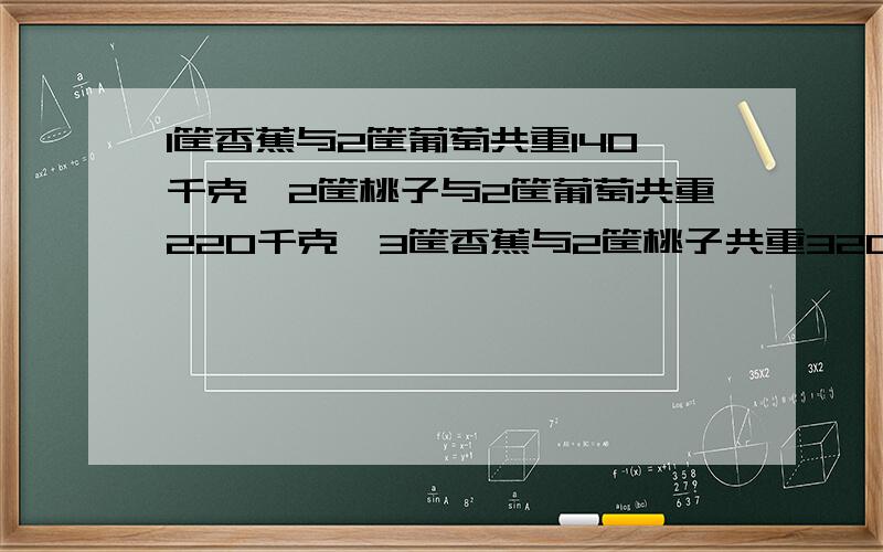 1筐香蕉与2筐葡萄共重140千克,2筐桃子与2筐葡萄共重220千克,3筐香蕉与2筐桃子共重320千克.求一筐葡萄,一筐香蕉和一筐桃子各重多少千克?